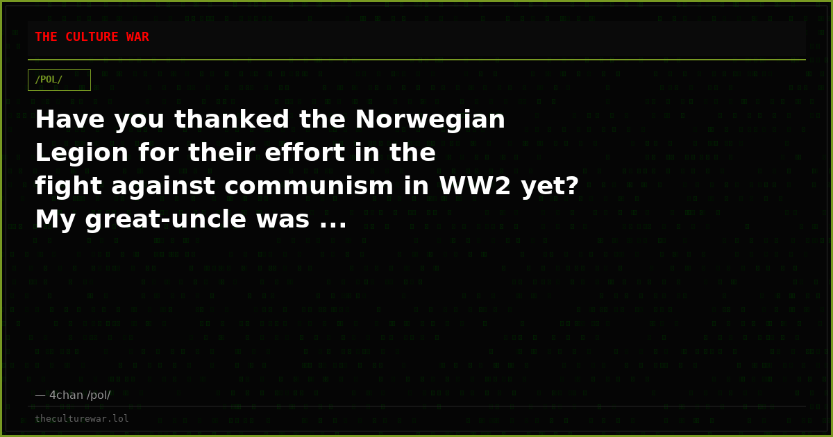 Have you thanked the Norwegian Legion for their effort in the fight against communism in WW2 yet? My great-uncle was ...
