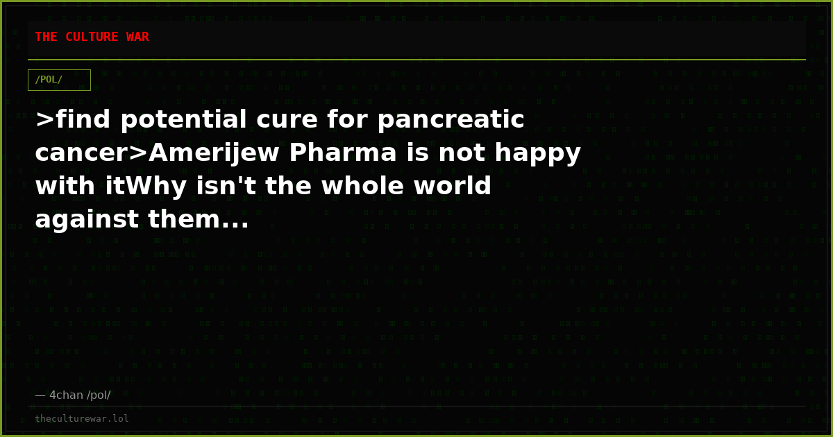 >find potential cure for pancreatic cancer>Amerijew Pharma is not happy with itWhy isn't the whole world against them...
