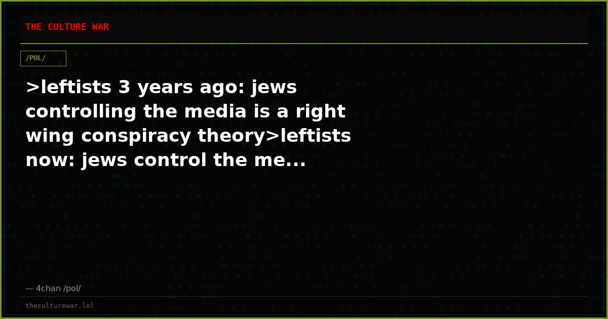 >leftists 3 years ago: jews controlling the media is a right wing conspiracy theory>leftists now: jews control the me...