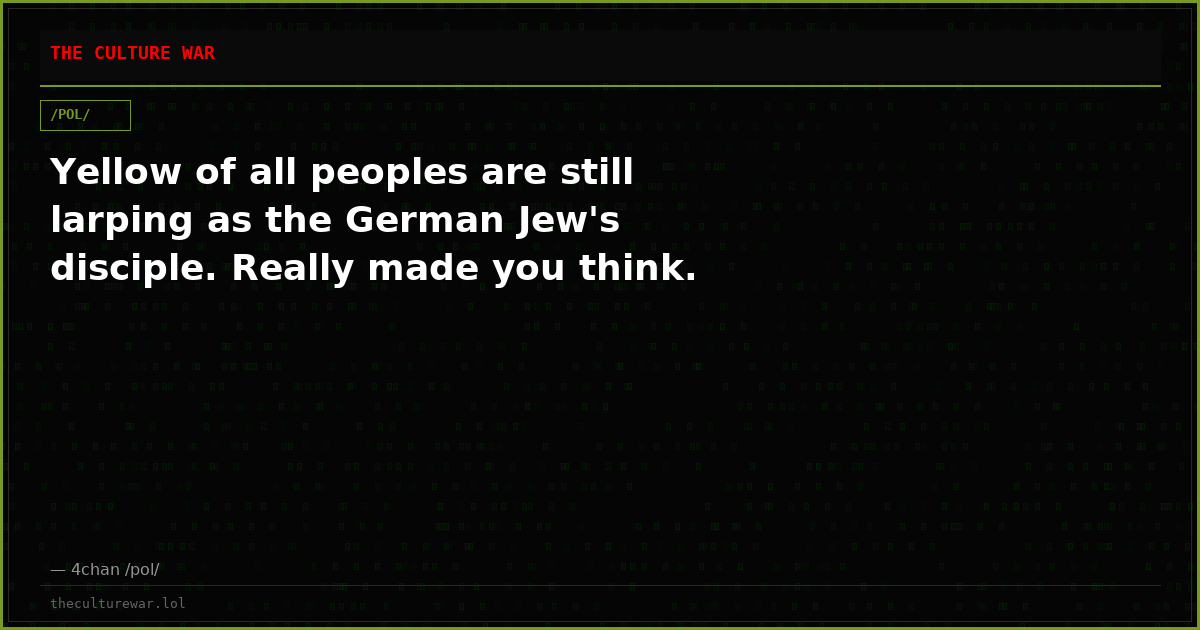 Yellow of all peoples are still larping as the German Jew's disciple. Really made you think.