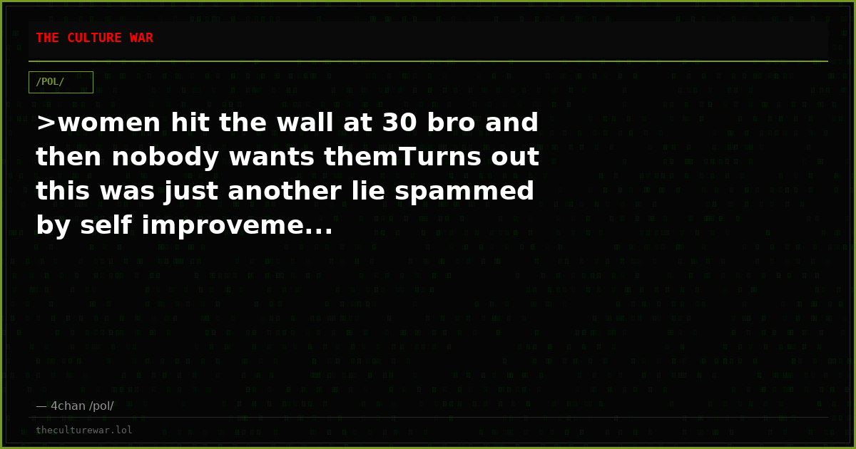>women hit the wall at 30 bro and then nobody wants themTurns out this was just another lie spammed by self improveme...
