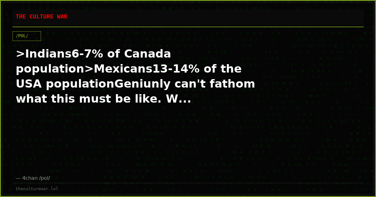 >Indians6-7% of Canada population>Mexicans13-14% of the USA populationGeniunly can't fathom what this must be like. W...