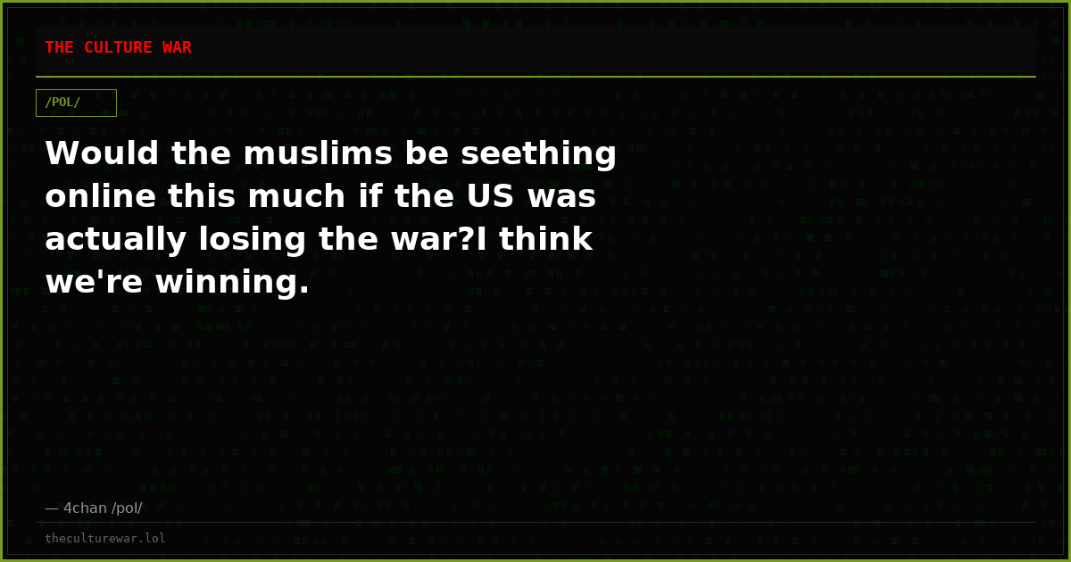 Would the muslims be seething online this much if the US was actually losing the war?I think we're winning.