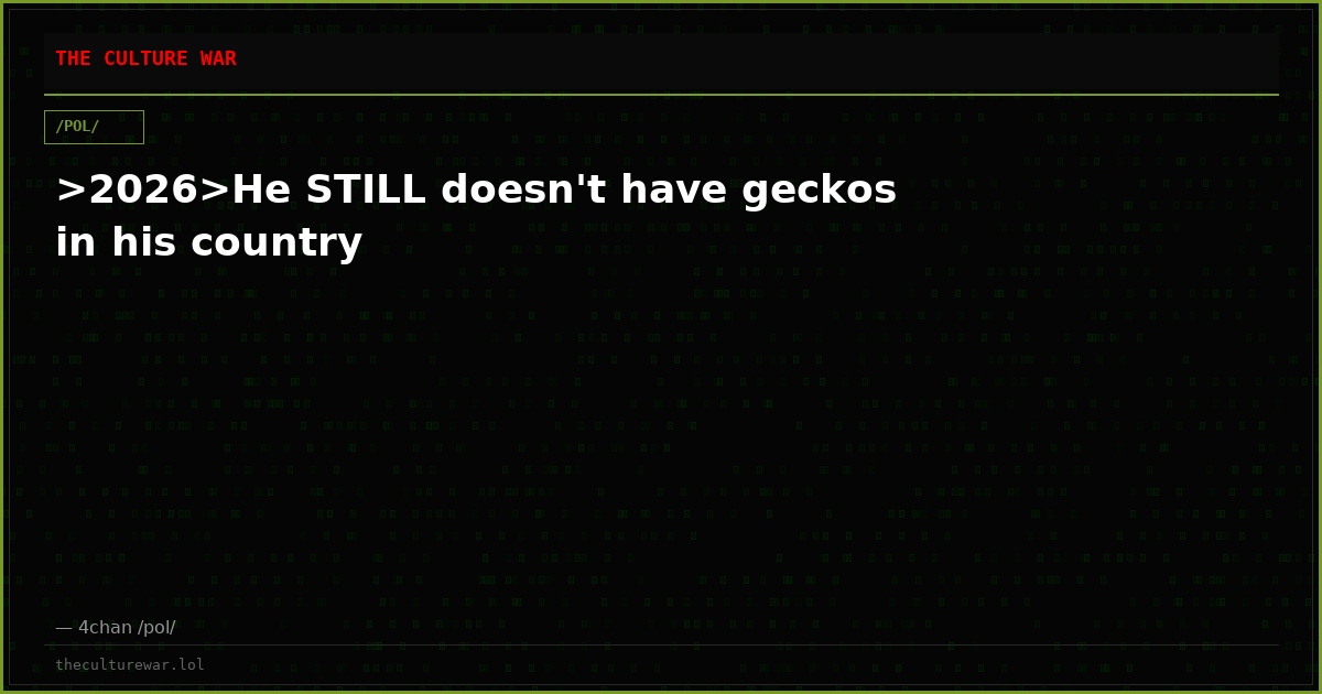 >2026>He STILL doesn't have geckos in his country