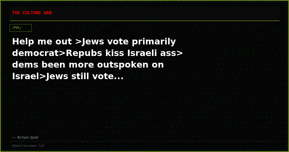 Help me out >Jews vote primarily democrat>Repubs kiss Israeli ass> dems been more outspoken on Israel>Jews still vote...