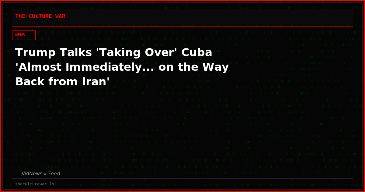 Trump Talks 'Taking Over' Cuba 'Almost Immediately... on the Way Back from Iran'