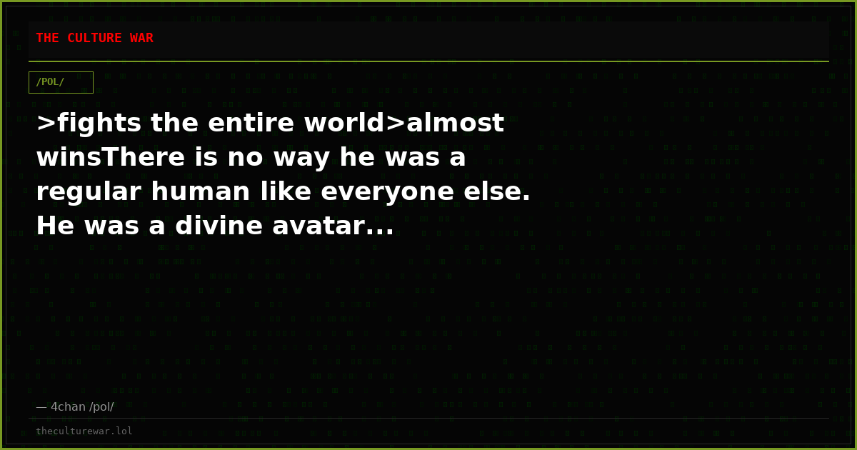 >fights the entire world>almost winsThere is no way he was a regular human like everyone else. He was a divine avatar...