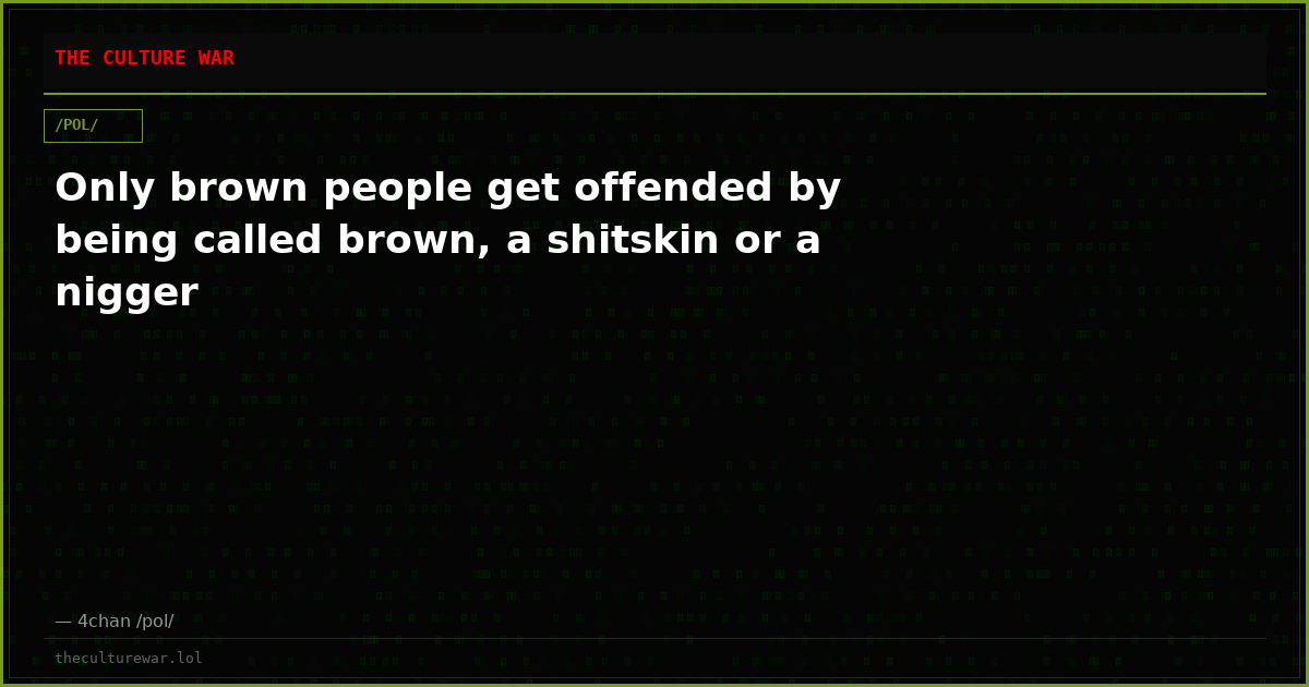Only brown people get offended by being called brown, a shitskin or a nigger