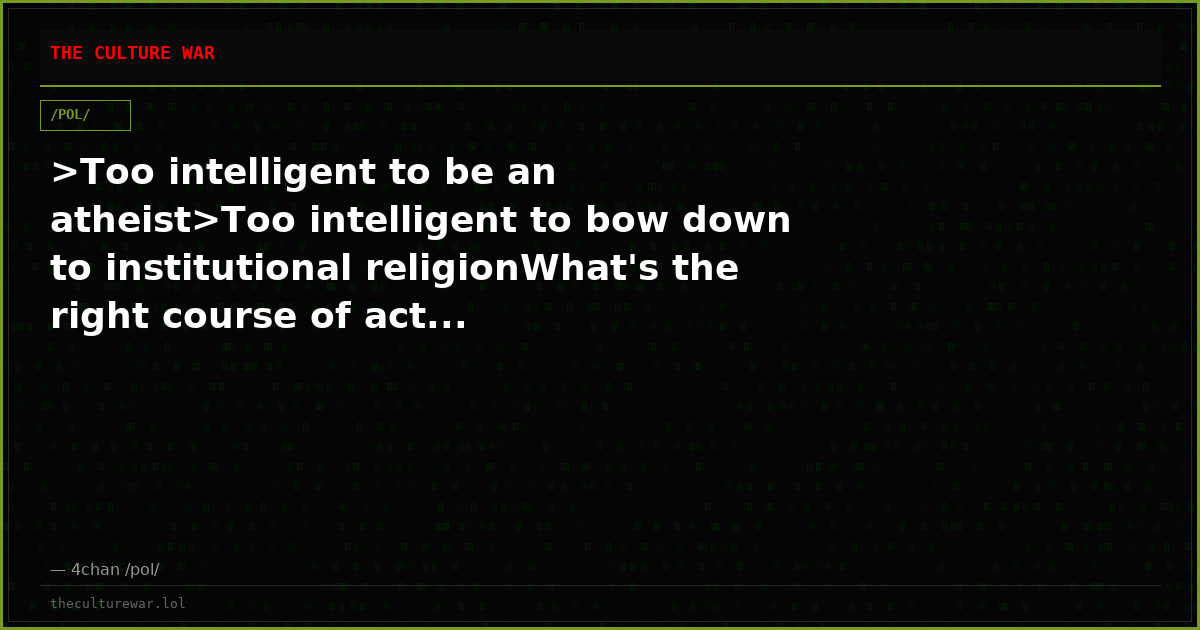 >Too intelligent to be an atheist>Too intelligent to bow down to institutional religionWhat's the right course of act...