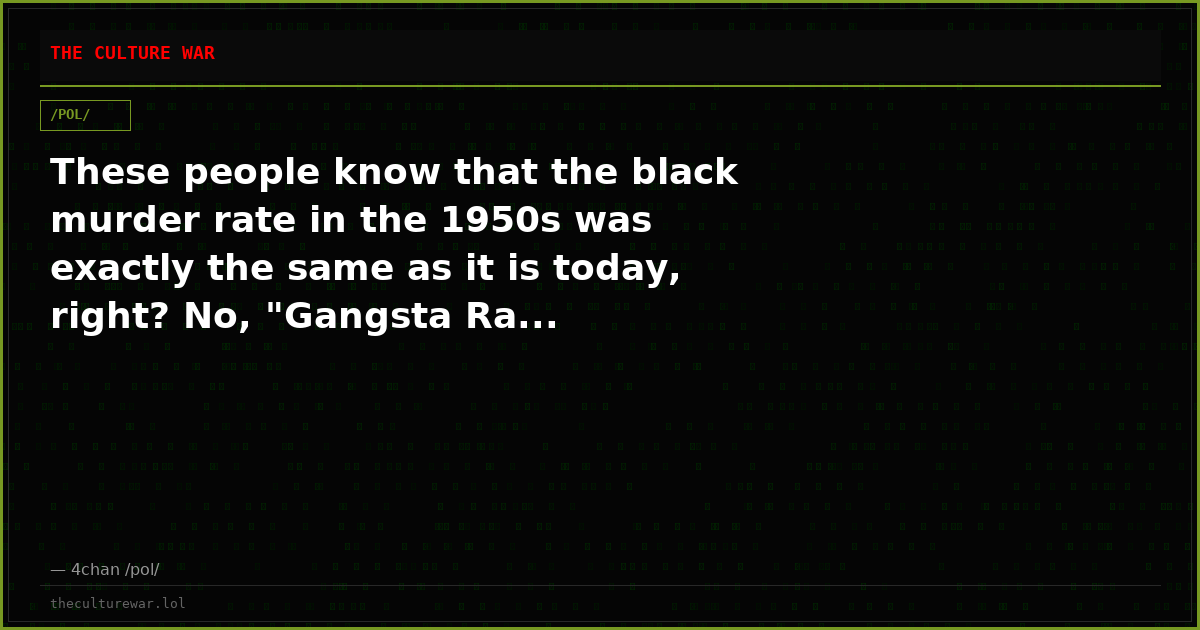 These people know that the black murder rate in the 1950s was exactly the same as it is today, right? No, "Gangsta Ra...