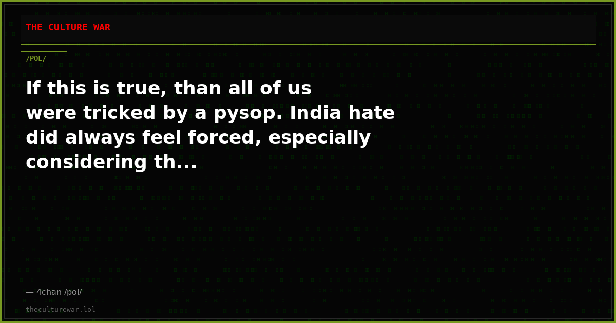 If this is true, than all of us were tricked by a pysop. India hate did always feel forced, especially considering th...