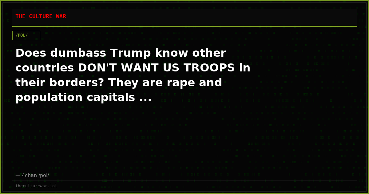 Does dumbass Trump know other countries DON'T WANT US TROOPS in their borders? They are rape and population capitals ...