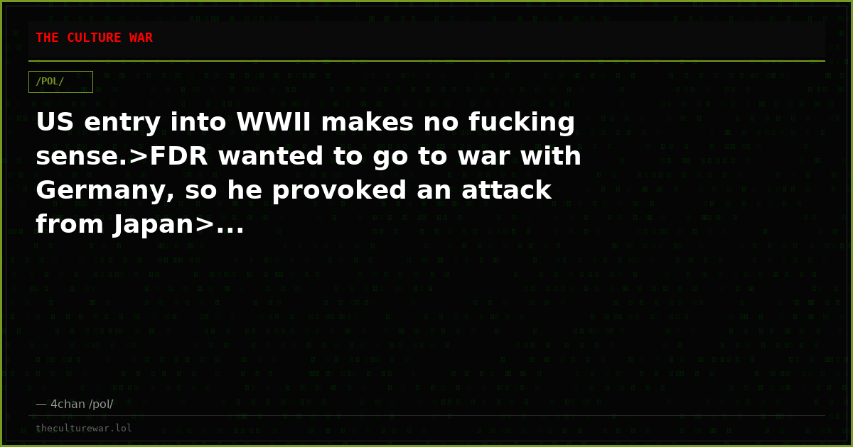 US entry into WWII makes no fucking sense.>FDR wanted to go to war with Germany, so he provoked an attack from Japan>...