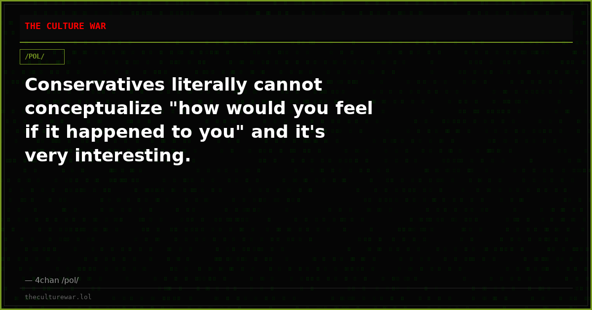 Conservatives literally cannot conceptualize "how would you feel if it happened to you" and it's very interesting.