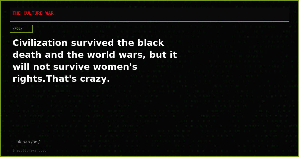Civilization survived the black death and the world wars, but it will not survive women's rights.That's crazy.