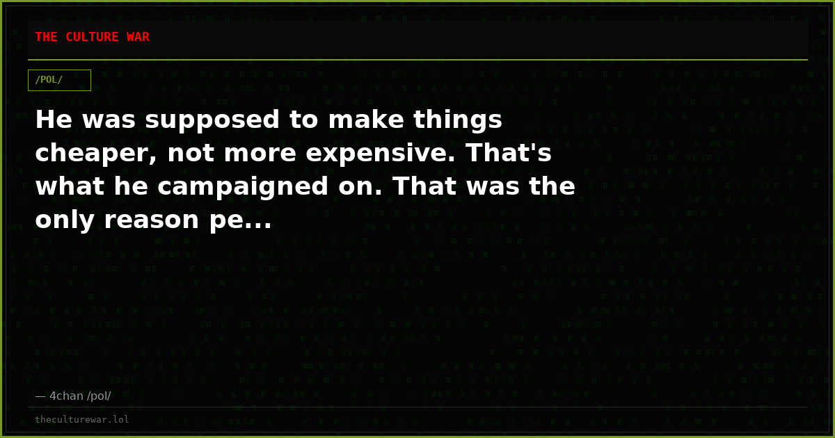 He was supposed to make things cheaper, not more expensive. That's what he campaigned on. That was the only reason pe...