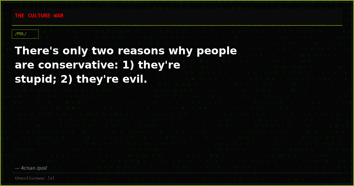 There's only two reasons why people are conservative: 1) they're stupid; 2) they're evil.