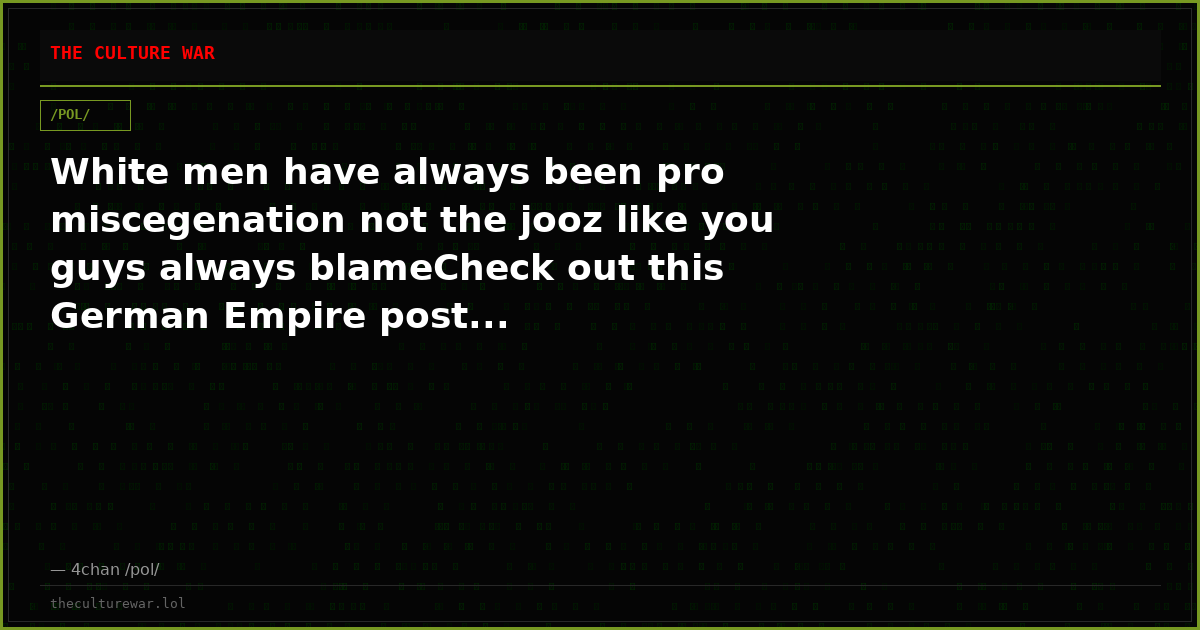 White men have always been pro miscegenation not the jooz like you guys always blameCheck out this German Empire post...