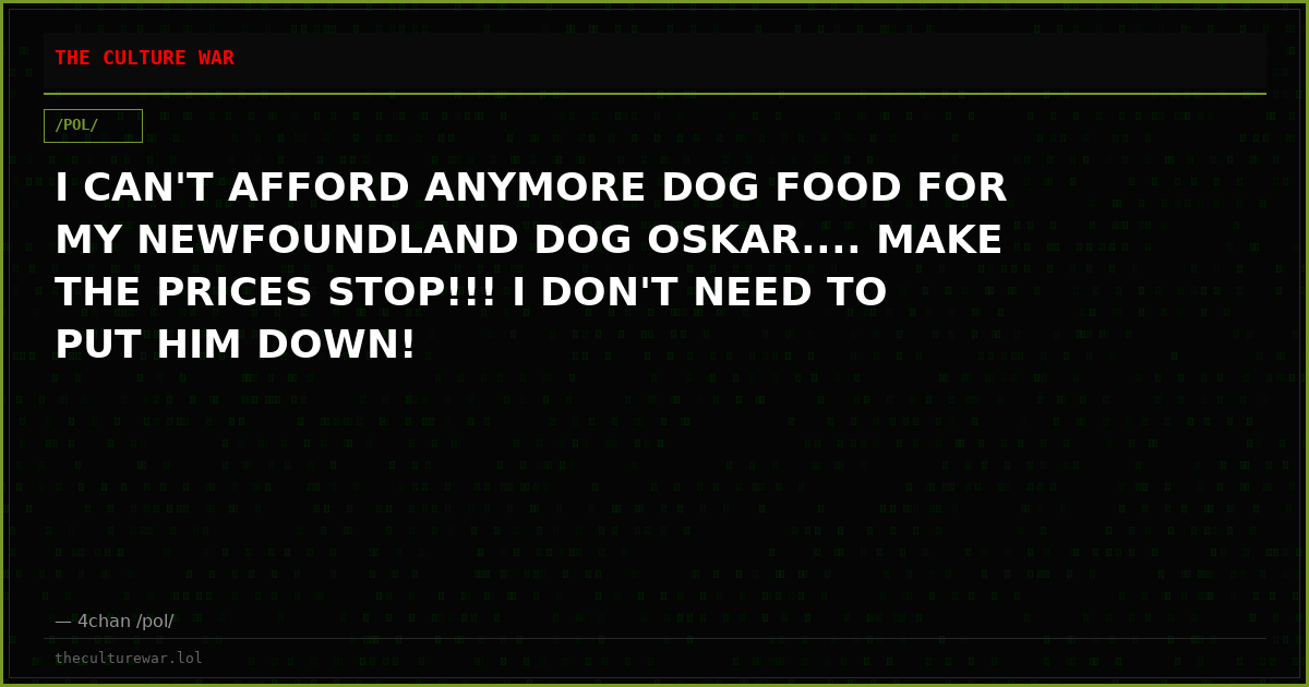 I CAN'T AFFORD ANYMORE DOG FOOD FOR MY NEWFOUNDLAND DOG OSKAR.... MAKE THE PRICES STOP!!! I DON'T NEED TO PUT HIM DOWN!