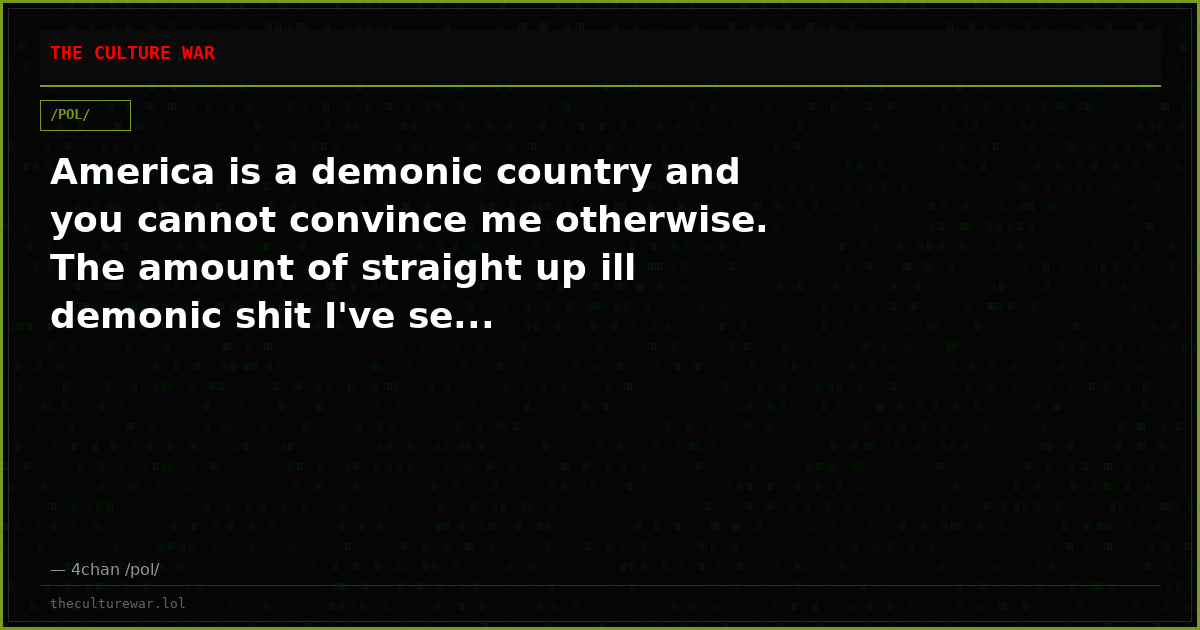 America is a demonic country and you cannot convince me otherwise. The amount of straight up ill demonic shit I've se...