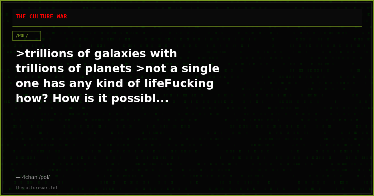 >trillions of galaxies with trillions of planets >not a single one has any kind of lifeFucking how? How is it possibl...