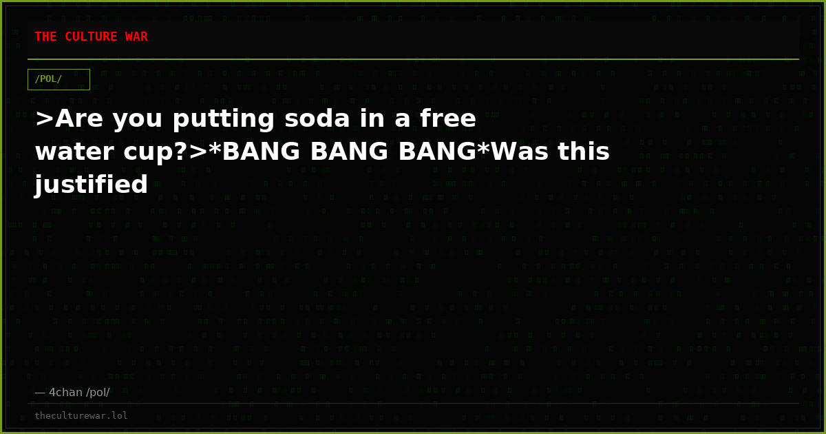 >Are you putting soda in a free water cup?>*BANG BANG BANG*Was this justified