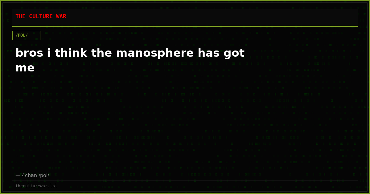bros i think the manosphere has got me