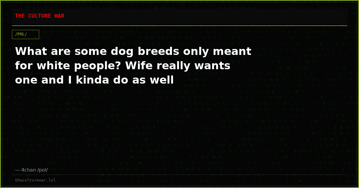 What are some dog breeds only meant for white people? Wife really wants one and I kinda do as well