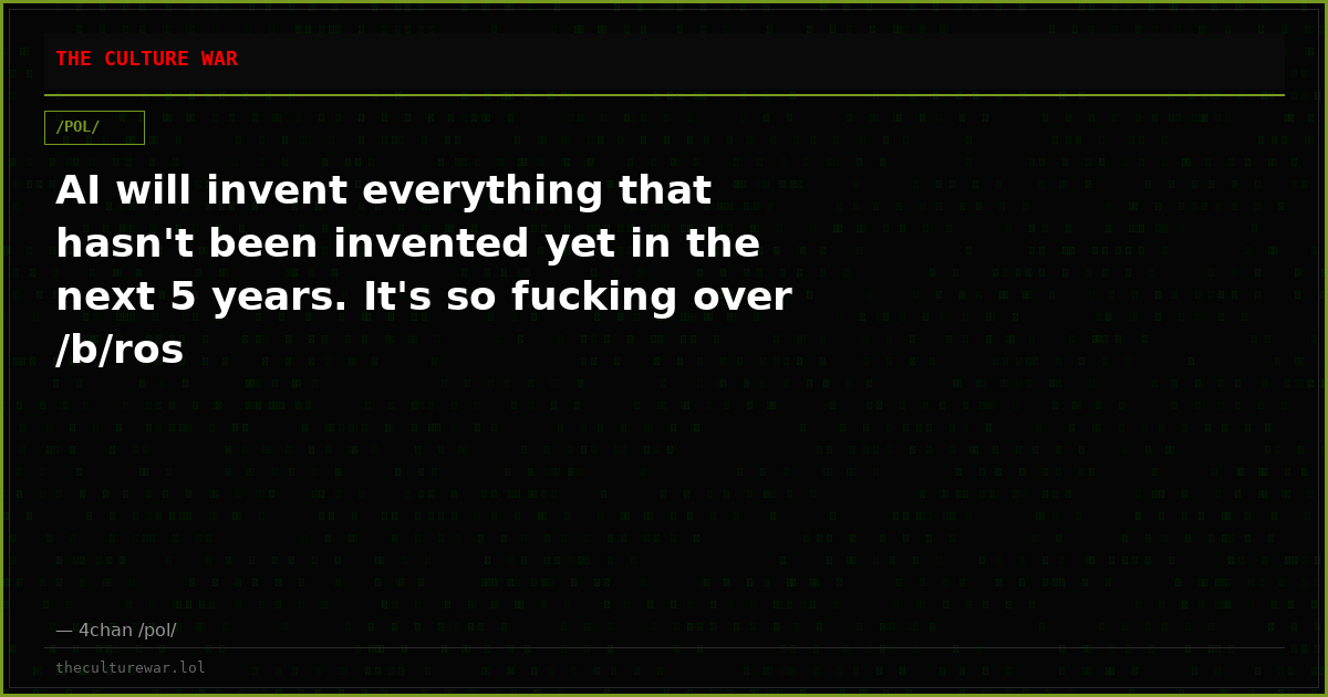 AI will invent everything that hasn't been invented yet in the next 5 years. It's so fucking over /b/ros