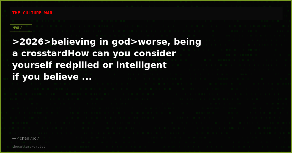 >2026>believing in god>worse, being a crosstardHow can you consider yourself redpilled or intelligent if you believe ...