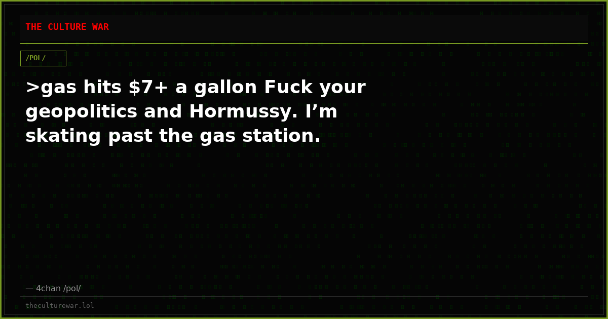 >gas hits $7+ a gallon Fuck your geopolitics and Hormussy. I’m skating past the gas station.
