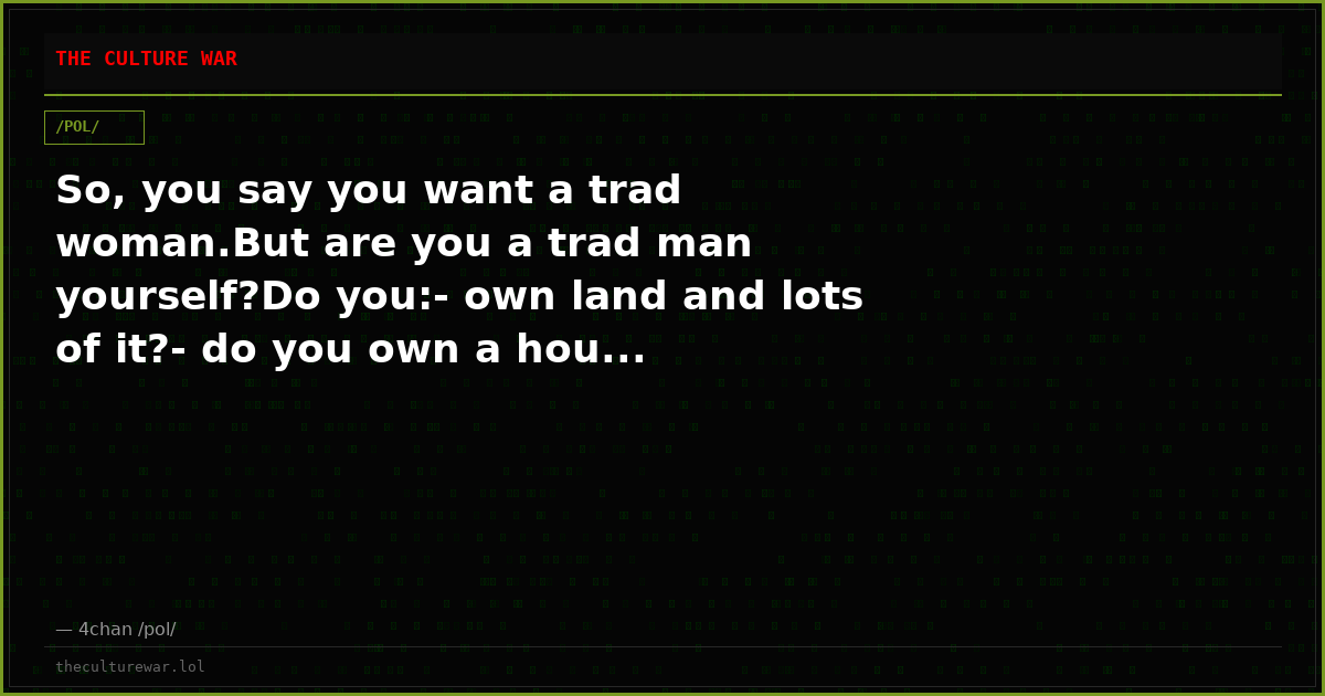 So, you say you want a trad woman.But are you a trad man yourself?Do you:- own land and lots of it?- do you own a hou...