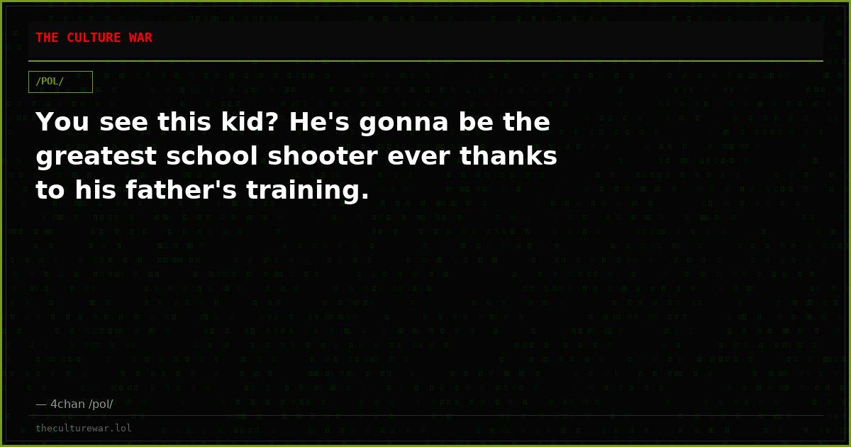 You see this kid? He's gonna be the greatest school shooter ever thanks to his father's training.