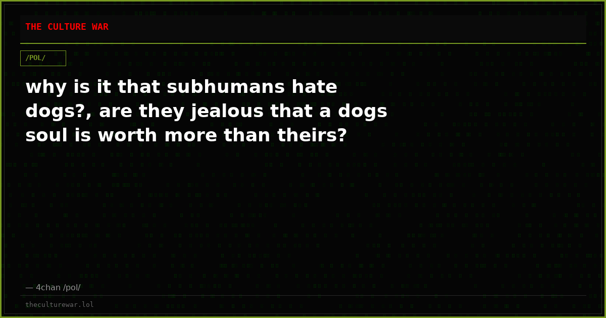 why is it that subhumans hate dogs?, are they jealous that a dogs soul is worth more than theirs?