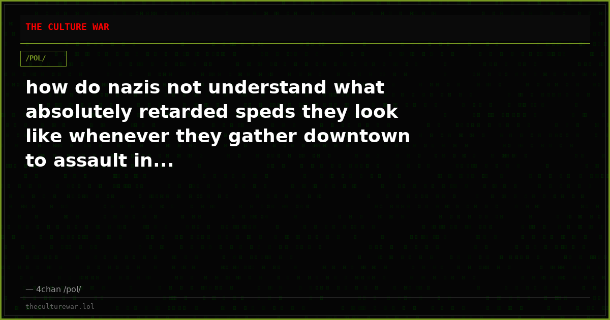 how do nazis not understand what absolutely retarded speds they look like whenever they gather downtown to assault in...