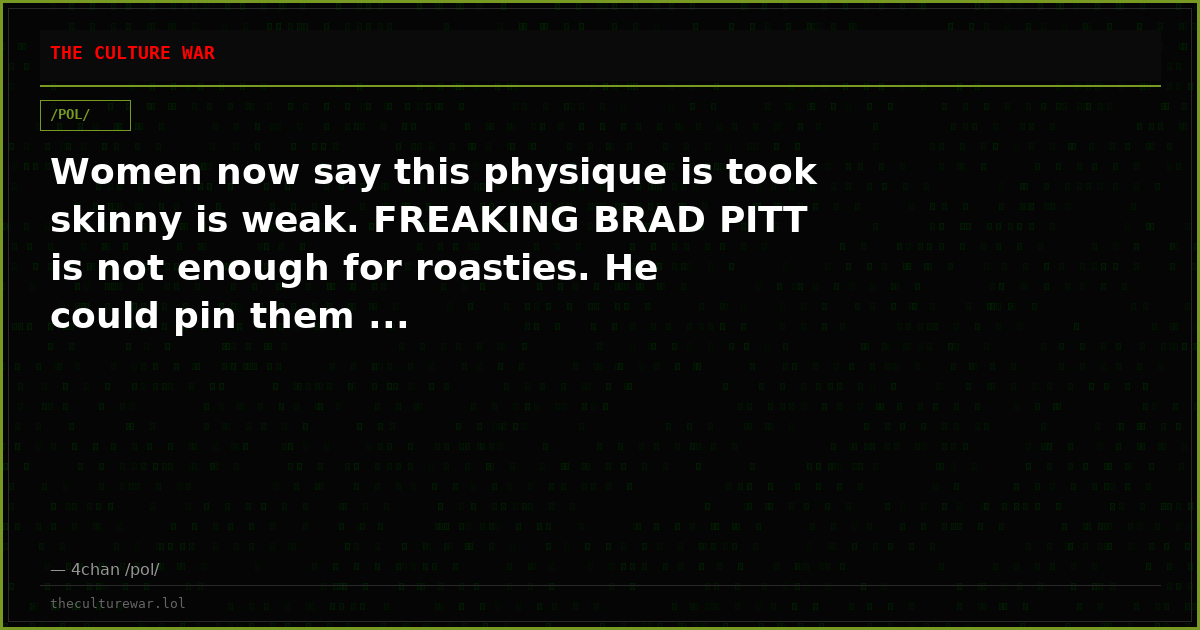 Women now say this physique is took skinny is weak. FREAKING BRAD PITT is not enough for roasties. He could pin them ...