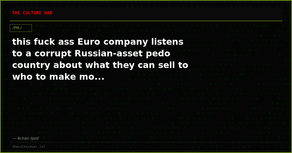 this fuck ass Euro company listens to a corrupt Russian-asset pedo country about what they can sell to who to make mo...