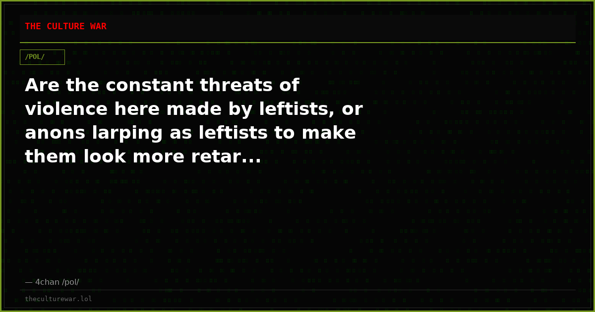 Are the constant threats of violence here made by leftists, or anons larping as leftists to make them look more retar...