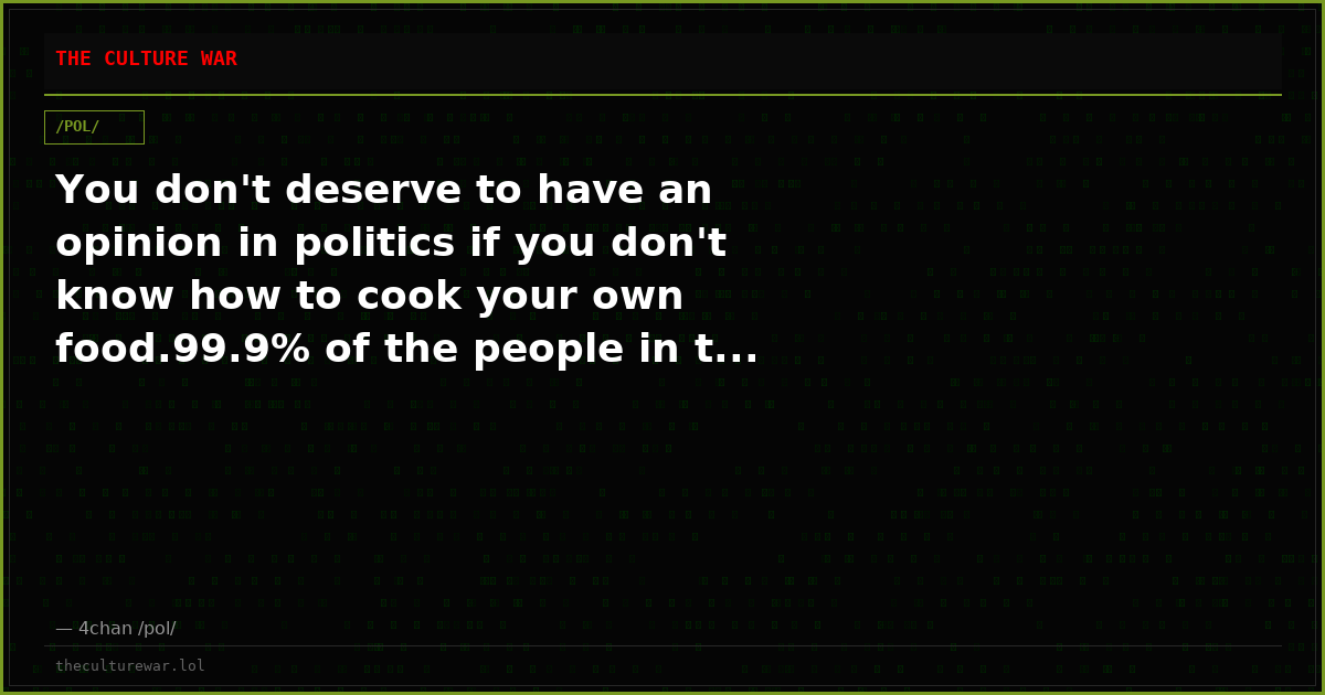 You don't deserve to have an opinion in politics if you don't know how to cook your own food.99.9% of the people in t...