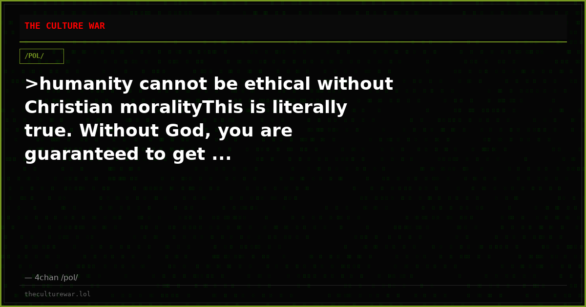 >humanity cannot be ethical without Christian moralityThis is literally true. Without God, you are guaranteed to get ...