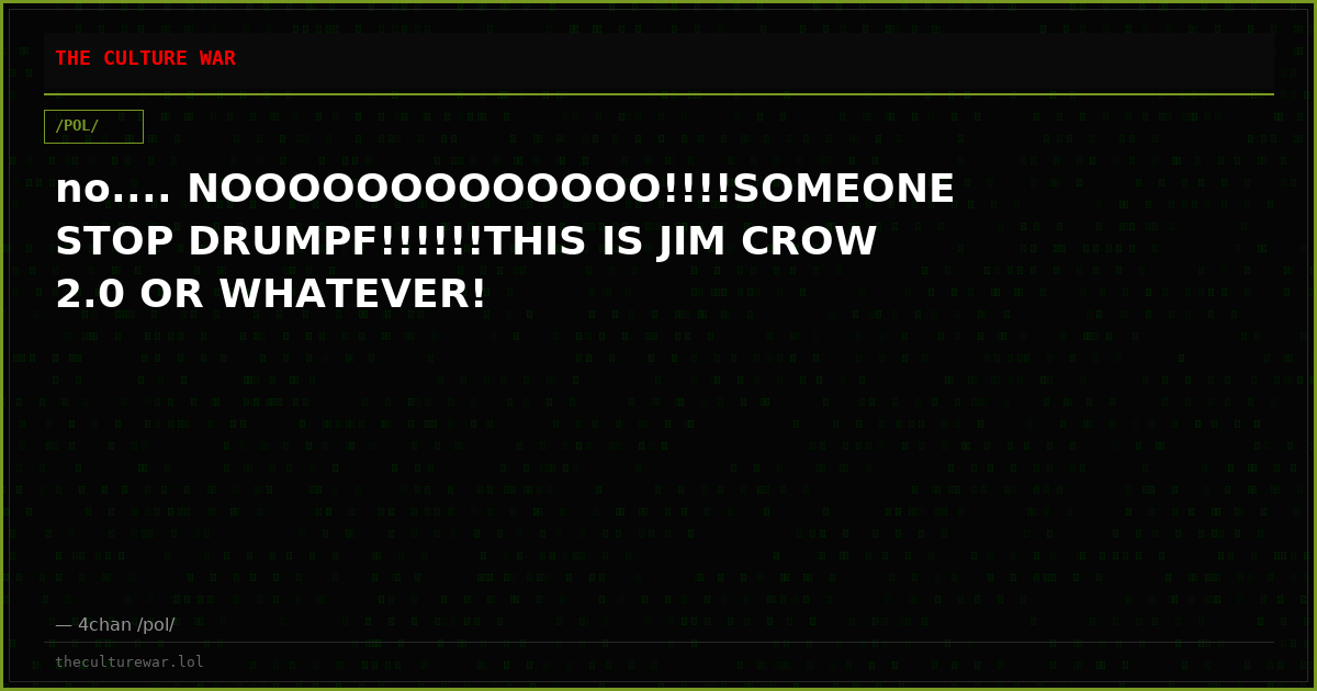 no.... NOOOOOOOOOOOOO!!!!SOMEONE STOP DRUMPF!!!!!!THIS IS JIM CROW 2.0 OR WHATEVER!