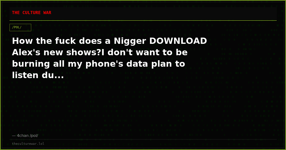How the fuck does a Nigger DOWNLOAD Alex's new shows?I don't want to be burning all my phone's data plan to listen du...