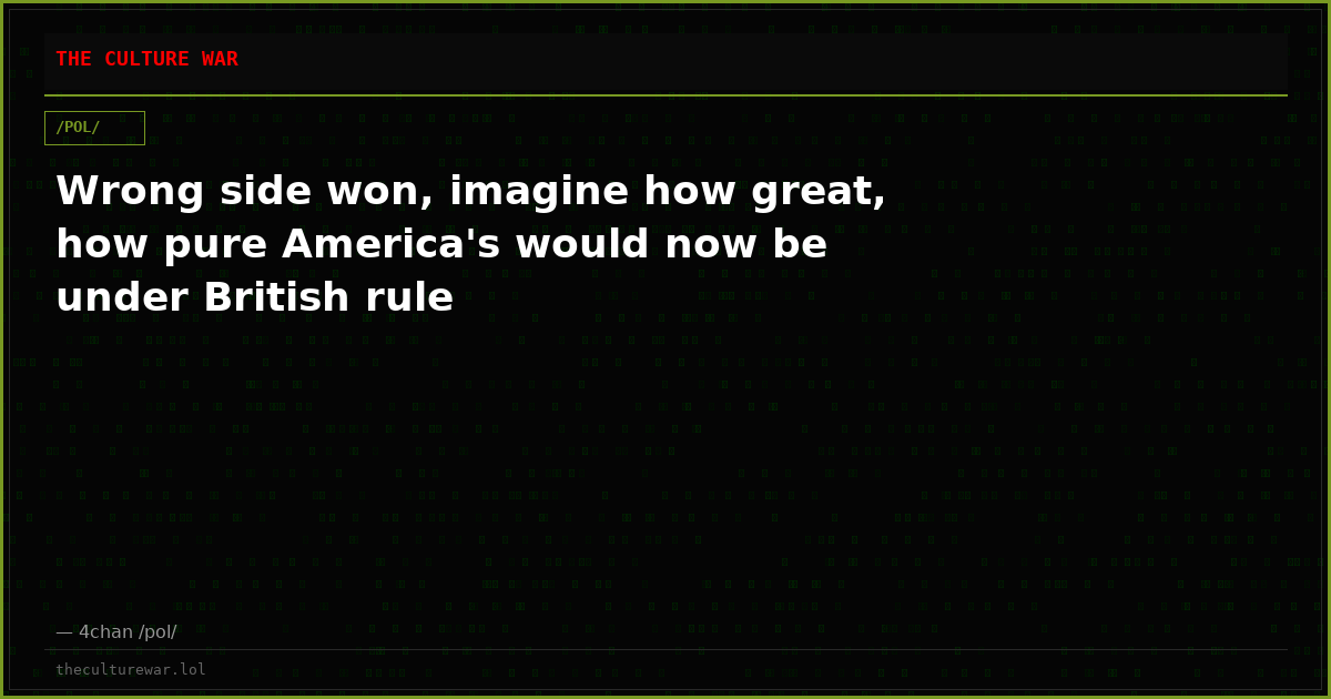 Wrong side won, imagine how great, how pure America's would now be under British rule