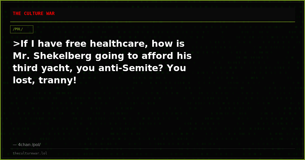 >If I have free healthcare, how is Mr. Shekelberg going to afford his third yacht, you anti-Semite? You lost, tranny!