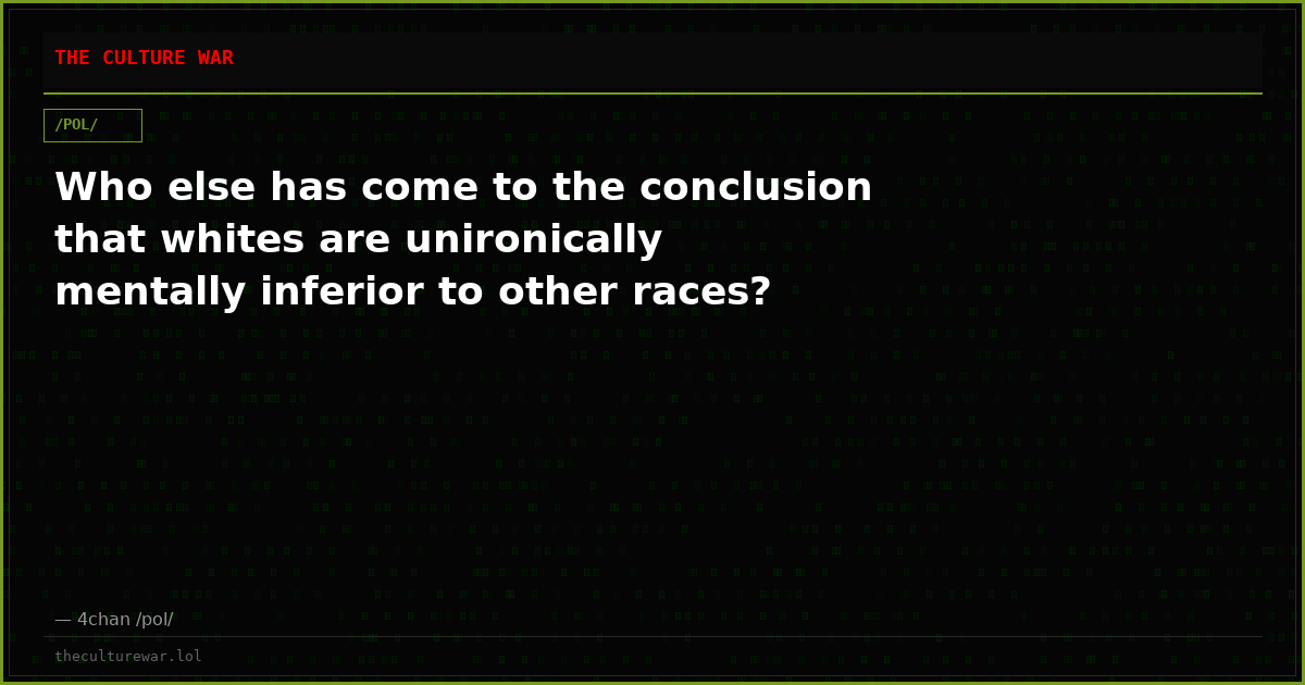 Who else has come to the conclusion that whites are unironically mentally inferior to other races?