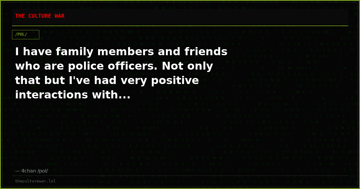 I have family members and friends who are police officers. Not only that but I've had very positive interactions with...