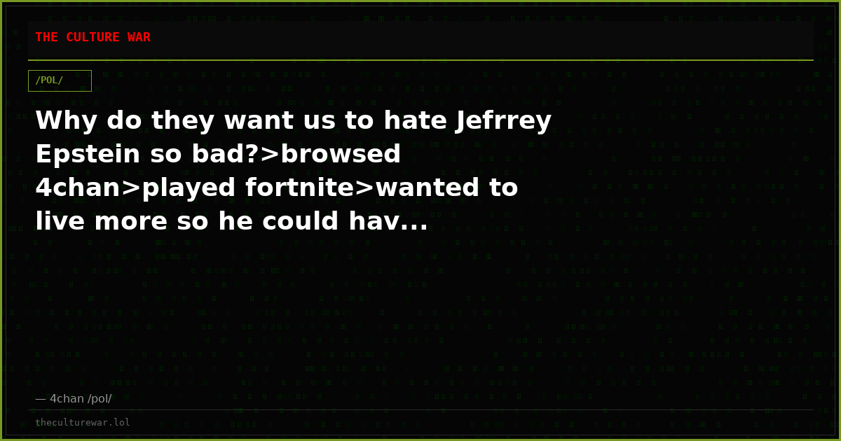 Why do they want us to hate Jefrrey Epstein so bad?>browsed 4chan>played fortnite>wanted to live more so he could hav...