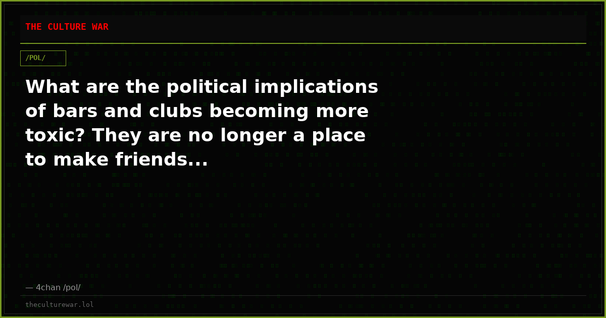 What are the political implications of bars and clubs becoming more toxic? They are no longer a place to make friends...