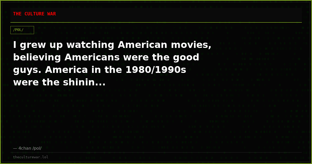 I grew up watching American movies, believing Americans were the good guys. America in the 1980/1990s were the shinin...