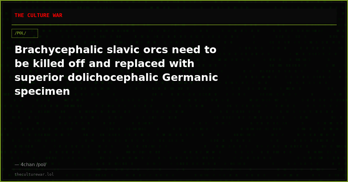 Brachycephalic slavic orcs need to be killed off and replaced with superior dolichocephalic Germanic specimen